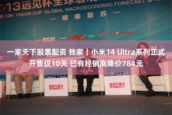 一家天下股票配资 独家｜小米14 Ultra系列正式开售仅10天 已有经销商降价784元