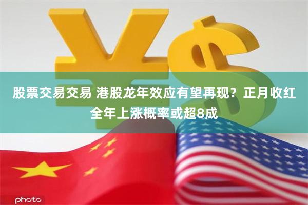 股票交易交易 港股龙年效应有望再现？正月收红全年上涨概率或超8成
