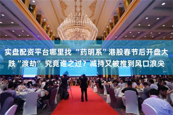 实盘配资平台哪里找 “药明系”港股春节后开盘大跌“渡劫” 究竟谁之过？减持又被推到风口浪尖