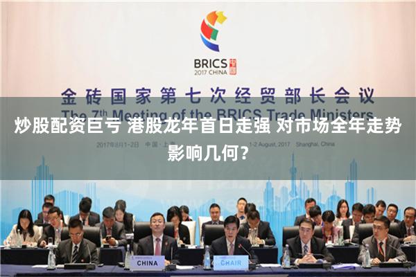 炒股配资巨亏 港股龙年首日走强 对市场全年走势影响几何？