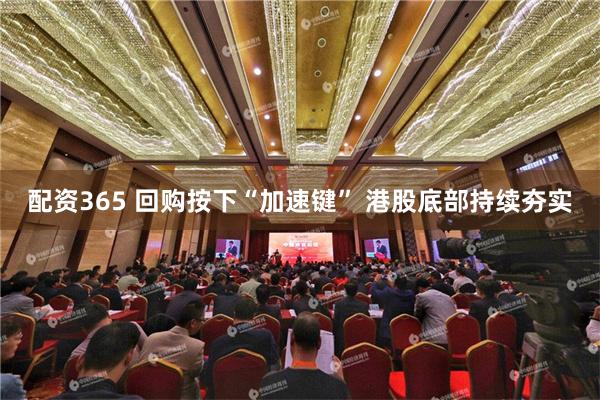 配资365 回购按下“加速键” 港股底部持续夯实