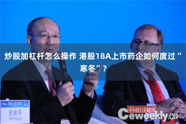 炒股加杠杆怎么操作 港股18A上市药企如何度过“寒冬”？