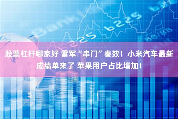 股票杠杆哪家好 雷军“串门”奏效！小米汽车最新成绩单来了 苹果用户占比增加！