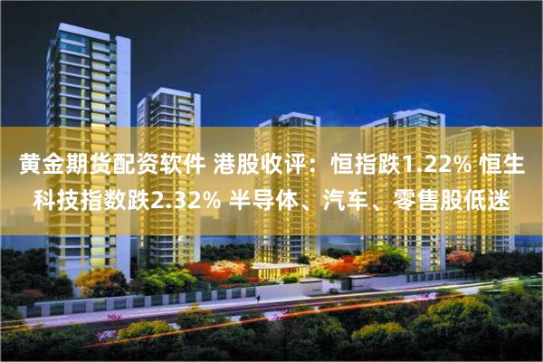 黄金期货配资软件 港股收评：恒指跌1.22% 恒生科技指数跌2.32% 半导体、汽车、零售股低迷