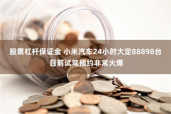 股票杠杆保证金 小米汽车24小时大定88898台 目前试驾预约非常火爆