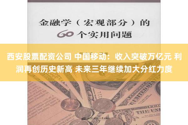 西安股票配资公司 中国移动：收入突破万亿元 利润再创历史新高 未来三年继续加大分红力度