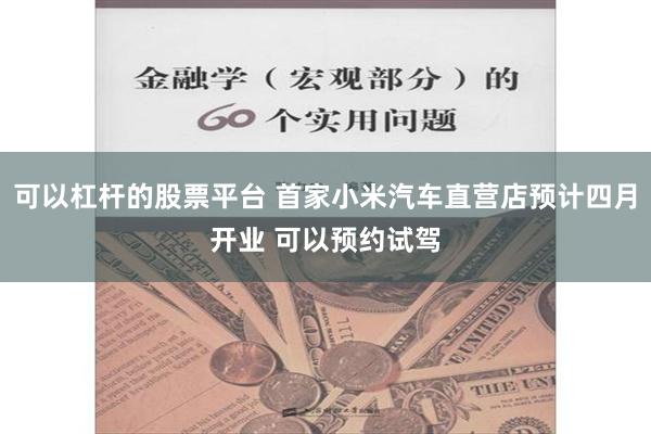 可以杠杆的股票平台 首家小米汽车直营店预计四月开业 可以预约试驾