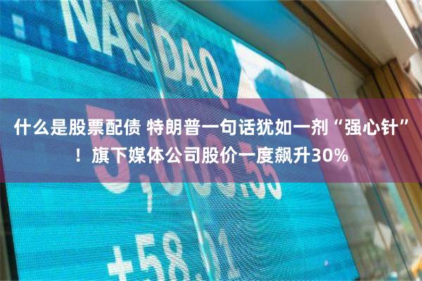 什么是股票配债 特朗普一句话犹如一剂“强心针”！旗下媒体公司股价一度飙升30%