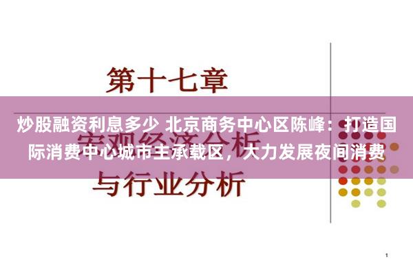 炒股融资利息多少 北京商务中心区陈峰：打造国际消费中心城市主承载区，大力发展夜间消费
