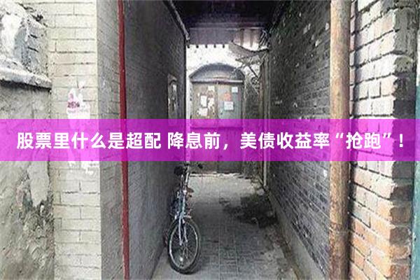股票里什么是超配 降息前，美债收益率“抢跑”！