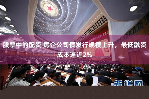 股票中的配资 房企公司债发行规模上升，最低融资成本逼近2%