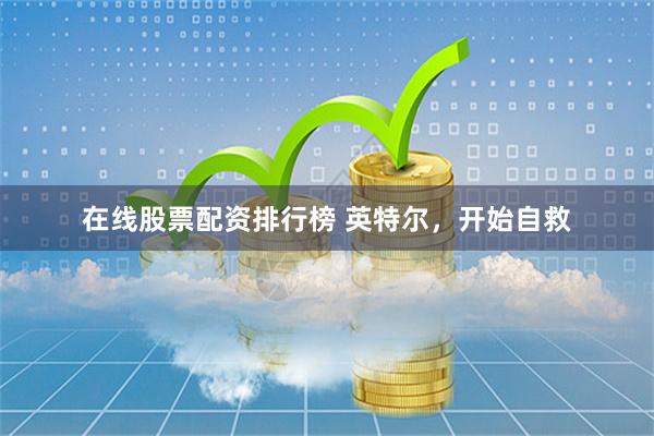 在线股票配资排行榜 英特尔，开始自救