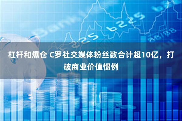 杠杆和爆仓 C罗社交媒体粉丝数合计超10亿，打破商业价值惯例