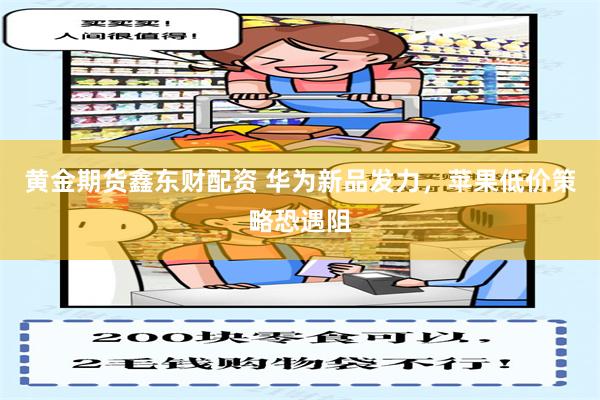黄金期货鑫东财配资 华为新品发力，苹果低价策略恐遇阻