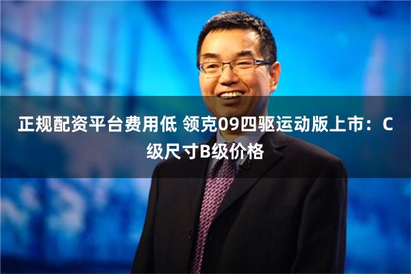 正规配资平台费用低 领克09四驱运动版上市：C级尺寸B级价格