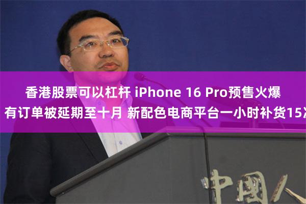 香港股票可以杠杆 iPhone 16 Pro预售火爆：有订单被延期至十月 新配色电商平台一小时补货15次