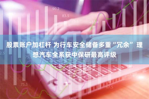 股票账户加杠杆 为行车安全储备多重“冗余” 理想汽车全系获中保研最高评级