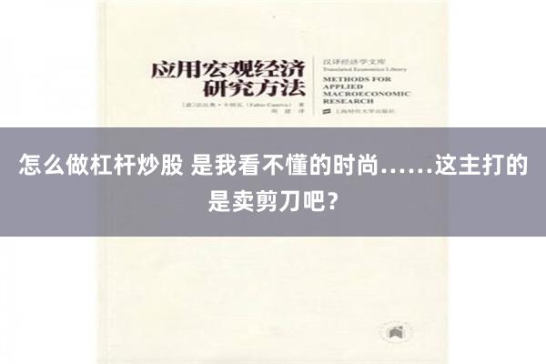 怎么做杠杆炒股 是我看不懂的时尚……这主打的是卖剪刀吧？
