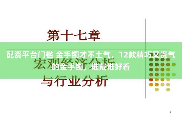 配资平台门槛 金手镯才不土气，12款精巧又贵气的金手镯，谁戴谁好看