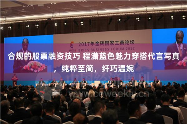 合规的股票融资技巧 程潇蓝色魅力穿搭代言写真，纯粹至简，纤巧温婉