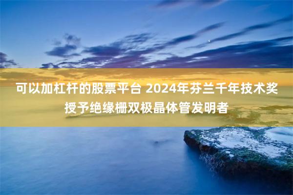 可以加杠杆的股票平台 2024年芬兰千年技术奖授予绝缘栅双极晶体管发明者