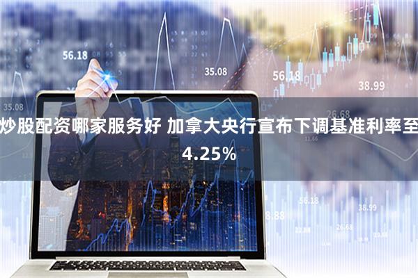炒股配资哪家服务好 加拿大央行宣布下调基准利率至4.25%