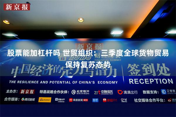 股票能加杠杆吗 世贸组织:三季度全球货物贸易保持复苏态势