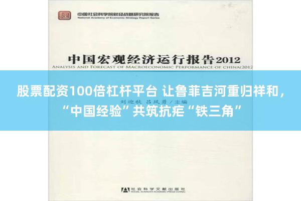 股票配资100倍杠杆平台 让鲁菲吉河重归祥和，“中国经验”共筑抗疟“铁三角”