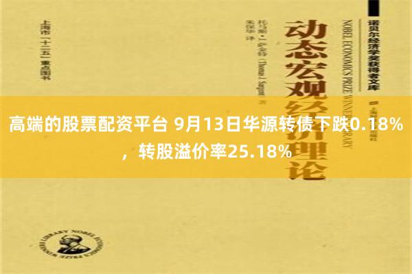 高端的股票配资平台 9月13日华源转债下跌0.18%，转股溢价率25.18%