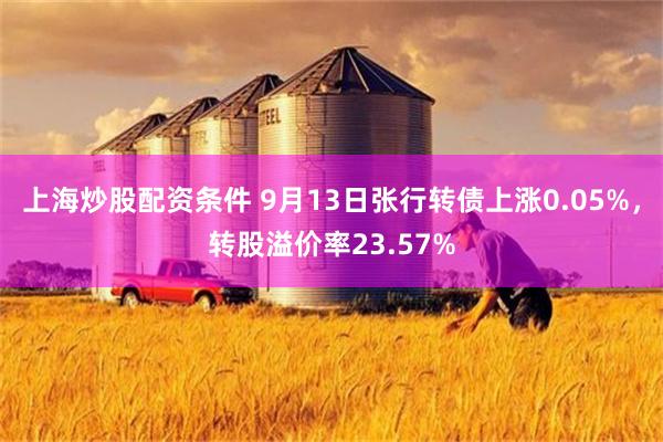 上海炒股配资条件 9月13日张行转债上涨0.05%，转股溢价率23.57%