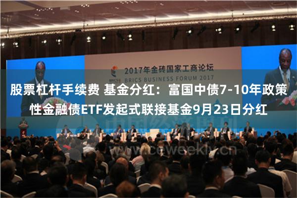 股票杠杆手续费 基金分红：富国中债7-10年政策性金融债ETF发起式联接基金9月23日分红