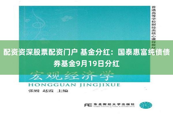 配资资深股票配资门户 基金分红：国泰惠富纯债债券基金9月19日分红
