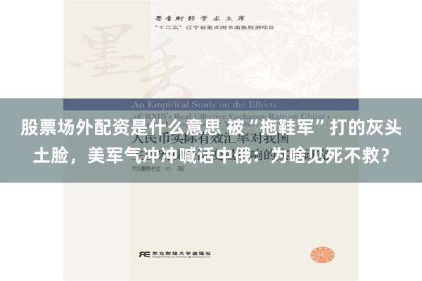 股票场外配资是什么意思 被“拖鞋军”打的灰头土脸，美军气冲冲喊话中俄：为啥见死不救？