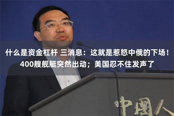 什么是资金杠杆 三消息：这就是惹怒中俄的下场！400艘舰艇突然出动；美国忍不住发声了
