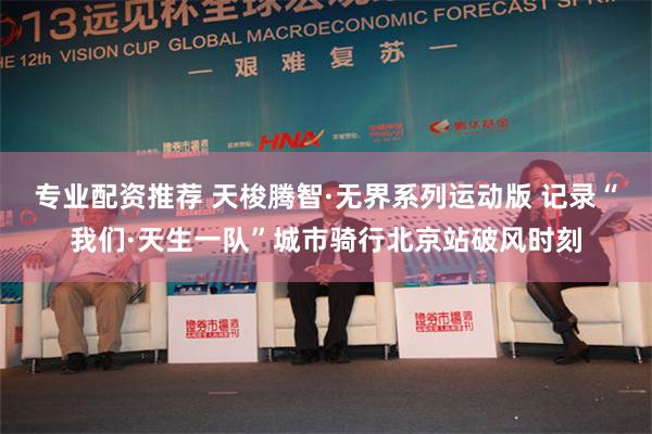 专业配资推荐 天梭腾智·无界系列运动版 记录“我们·天生一队”城市骑行北京站破风时刻