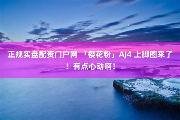 正规实盘配资门户网 「樱花粉」AJ4 上脚图来了！有点心动啊！