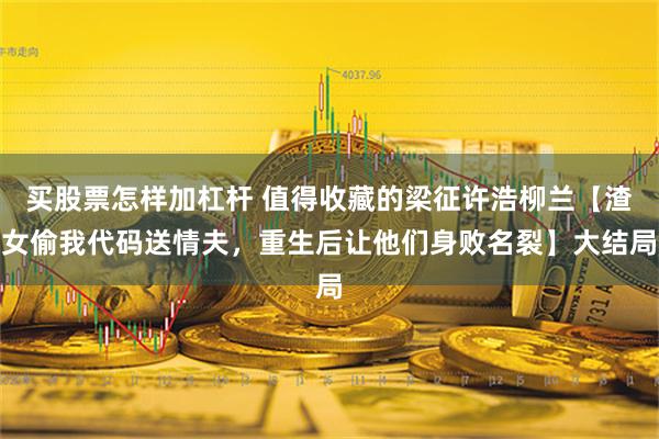 买股票怎样加杠杆 值得收藏的梁征许浩柳兰【渣女偷我代码送情夫，重生后让他们身败名裂】大结局