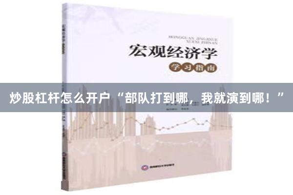 炒股杠杆怎么开户 “部队打到哪，我就演到哪！”