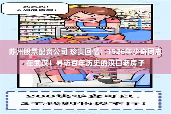 苏州股票配资公司 珍贵回忆:1926年少奇同志在武汉!寻访百年历史的汉口老房子