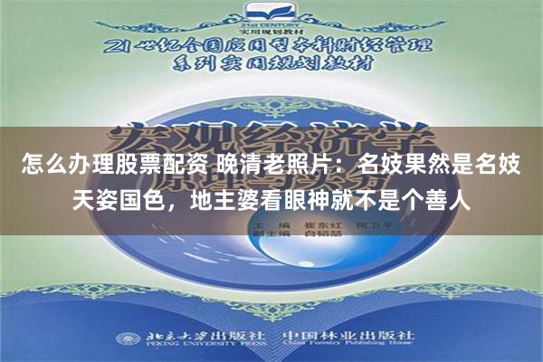 怎么办理股票配资 晚清老照片：名妓果然是名妓天姿国色，地主婆看眼神就不是个善人
