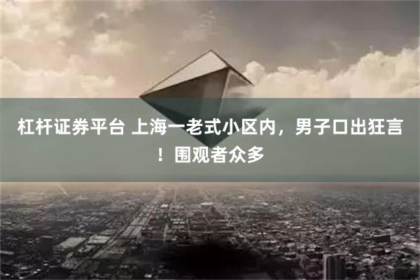 杠杆证券平台 上海一老式小区内，男子口出狂言！围观者众多