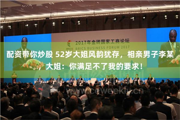 配资带你炒股 52岁大姐风韵犹存，相亲男子李某，大姐：你满足不了我的要求！