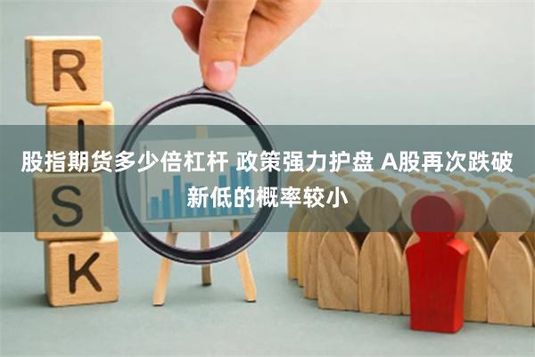 股指期货多少倍杠杆 政策强力护盘 A股再次跌破新低的概率较小