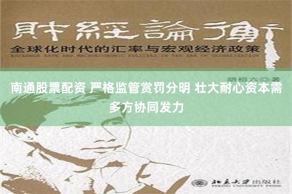 南通股票配资 严格监管赏罚分明 壮大耐心资本需多方协同发力