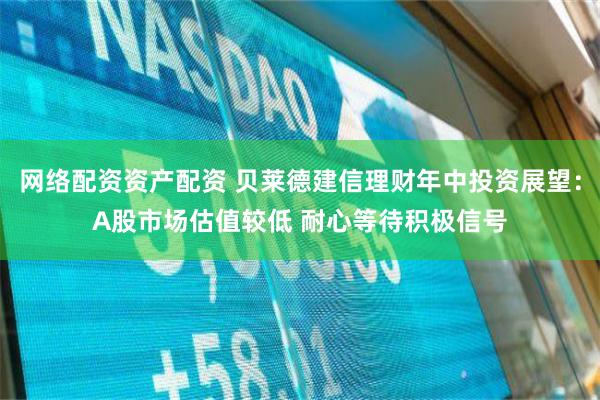 网络配资资产配资 贝莱德建信理财年中投资展望：A股市场估值较低 耐心等待积极信号