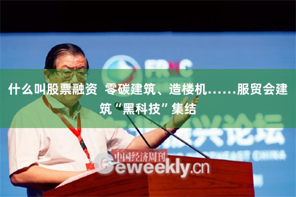 什么叫股票融资  零碳建筑、造楼机……服贸会建筑“黑科技”集结