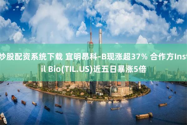 炒股配资系统下载 宜明昂科-B现涨超37% 合作方Instil Bio(TIL.US)近五日暴涨5倍
