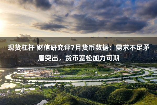 现货杠杆 财信研究评7月货币数据：需求不足矛盾突出，货币宽松加力可期