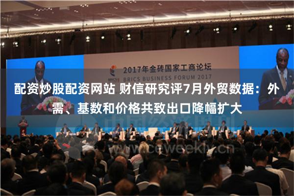 配资炒股配资网站 财信研究评7月外贸数据：外需、基数和价格共致出口降幅扩大