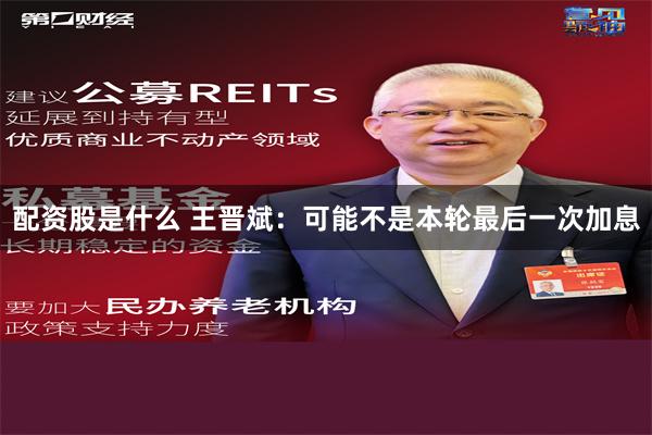 配资股是什么 王晋斌：可能不是本轮最后一次加息